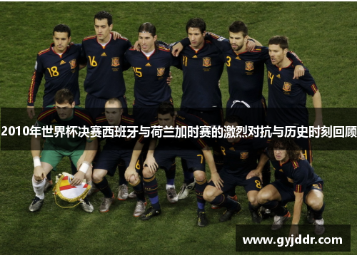 2010年世界杯决赛西班牙与荷兰加时赛的激烈对抗与历史时刻回顾